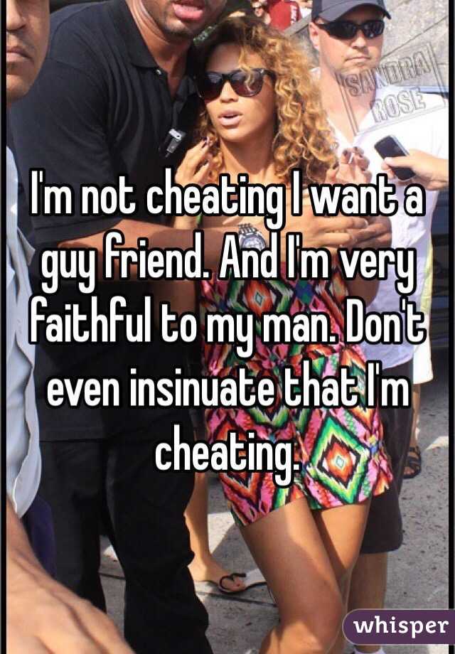 I'm not cheating I want a guy friend. And I'm very faithful to my man. Don't even insinuate that I'm cheating. 