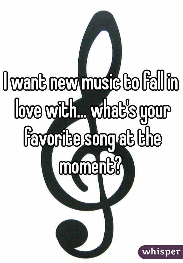 I want new music to fall in love with... what's your favorite song at the moment? 