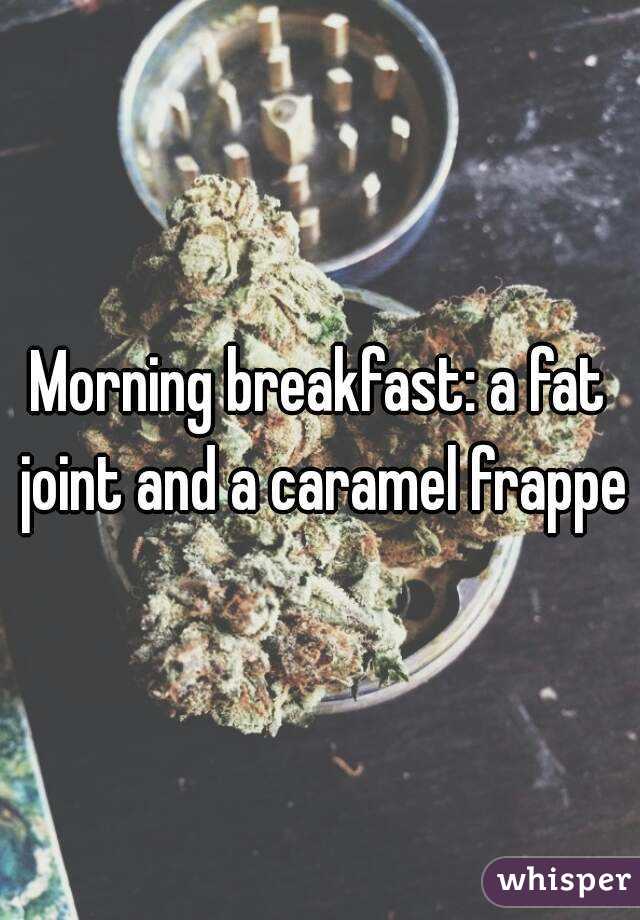Morning breakfast: a fat joint and a caramel frappe