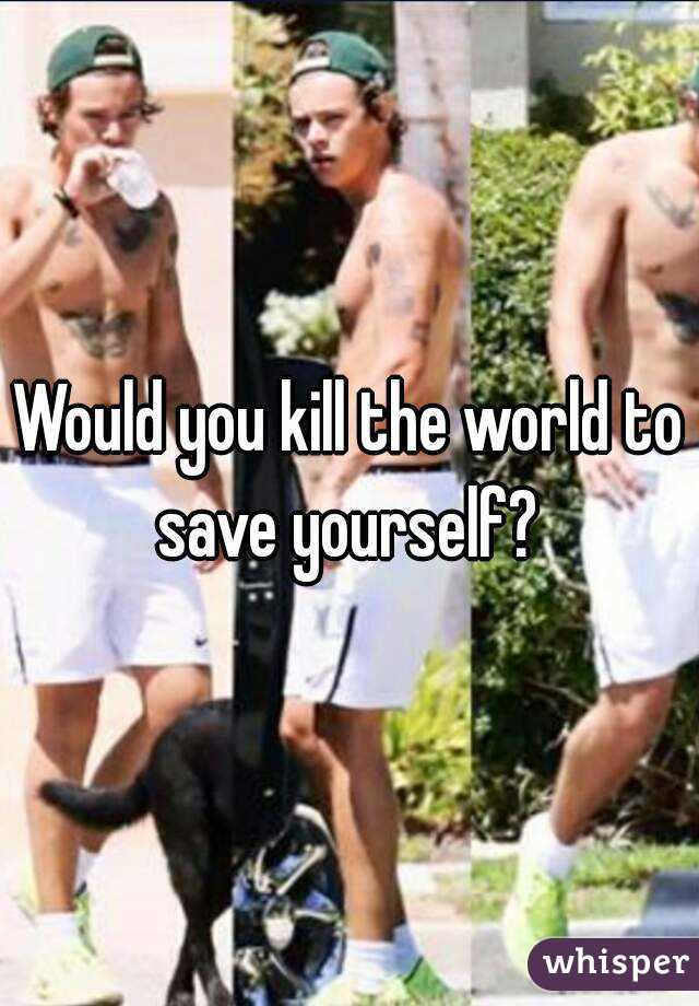 Would you kill the world to save yourself? 