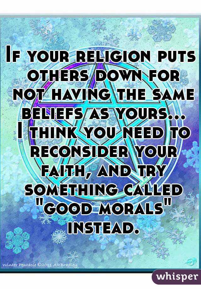If your religion puts others down for not having the same beliefs as yours... I think you need to reconsider your faith, and try something called "good morals" instead.