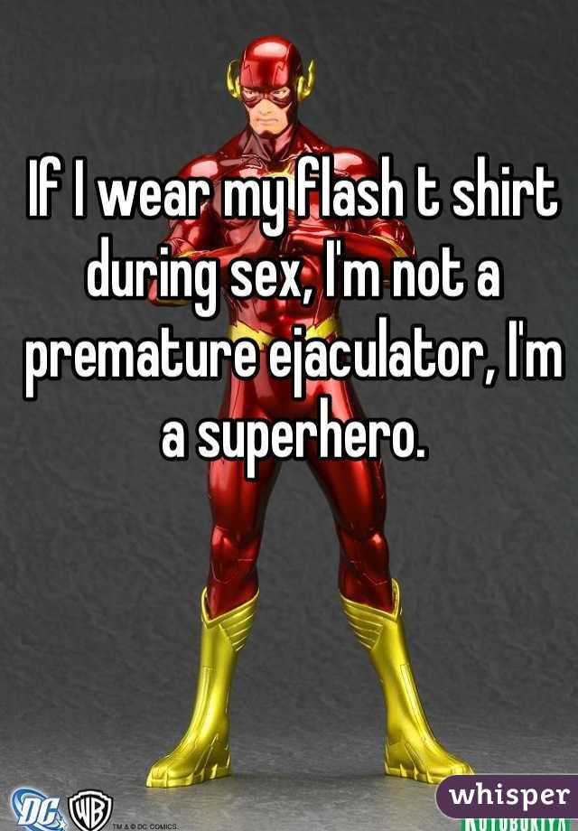 If I wear my flash t shirt during sex, I'm not a premature ejaculator, I'm a superhero.