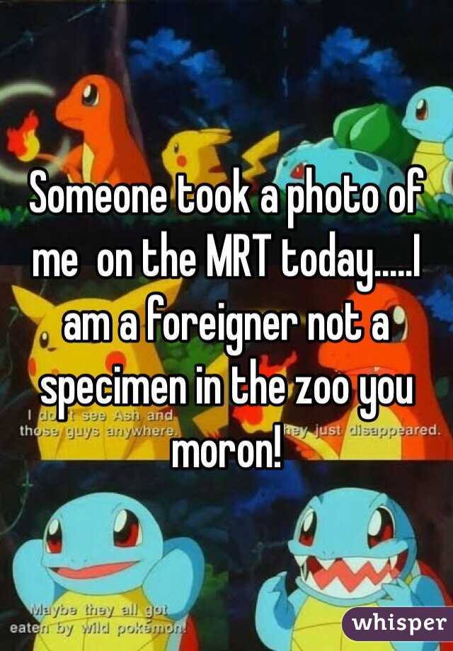 Someone took a photo of me  on the MRT today.....I am a foreigner not a specimen in the zoo you moron! 