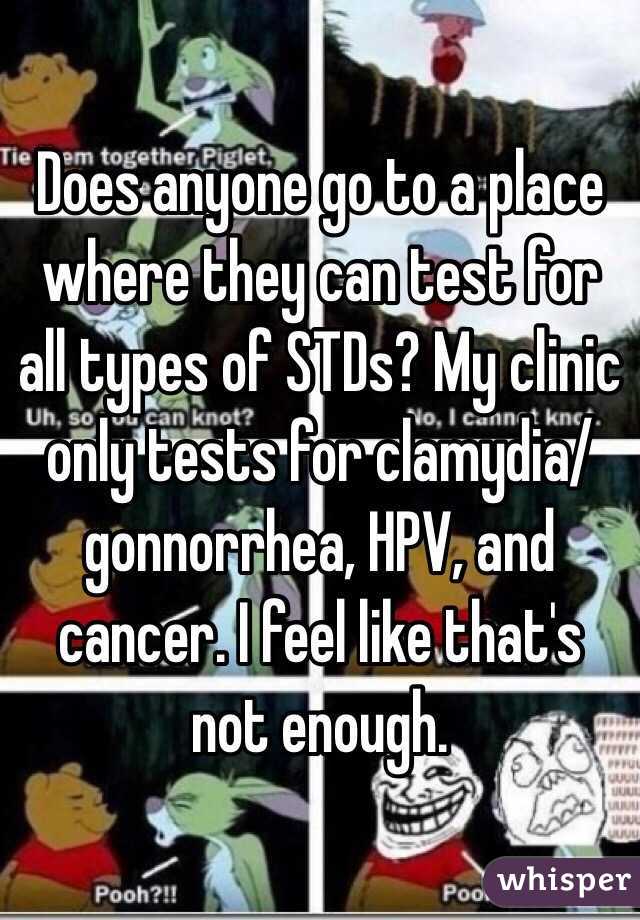 Does anyone go to a place where they can test for all types of STDs? My clinic only tests for clamydia/ gonnorrhea, HPV, and cancer. I feel like that's not enough. 