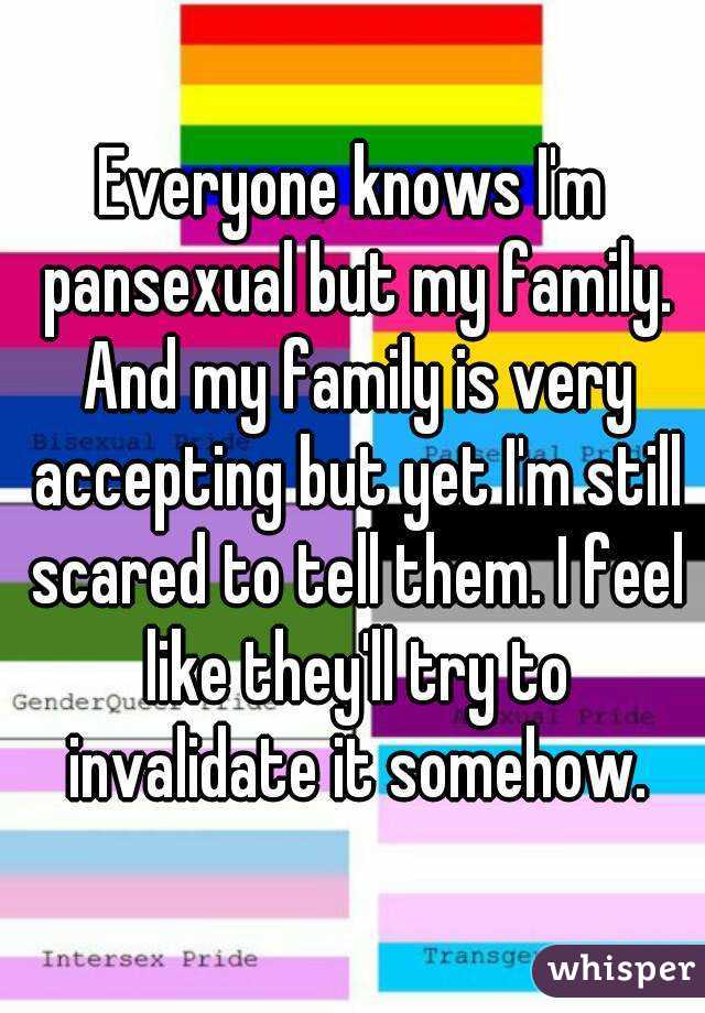 Everyone knows I'm pansexual but my family. And my family is very accepting but yet I'm still scared to tell them. I feel like they'll try to invalidate it somehow.