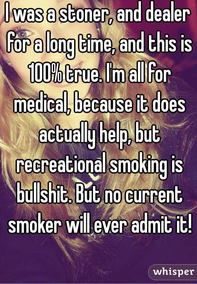 I was a stoner, and dealer for a long time, and this is 100% true. I'm all for medical, because it does actually help, but recreational smoking is bullshit. But no current smoker will ever admit it! 