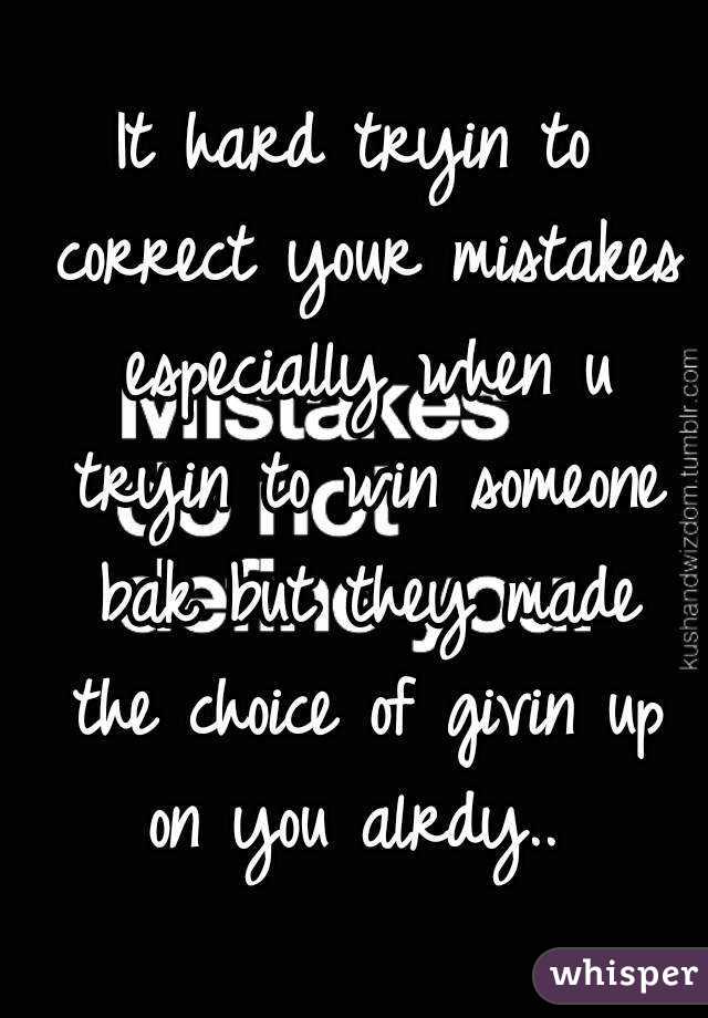 It hard tryin to correct your mistakes especially when u tryin to win someone bak but they made the choice of givin up on you alrdy.. 