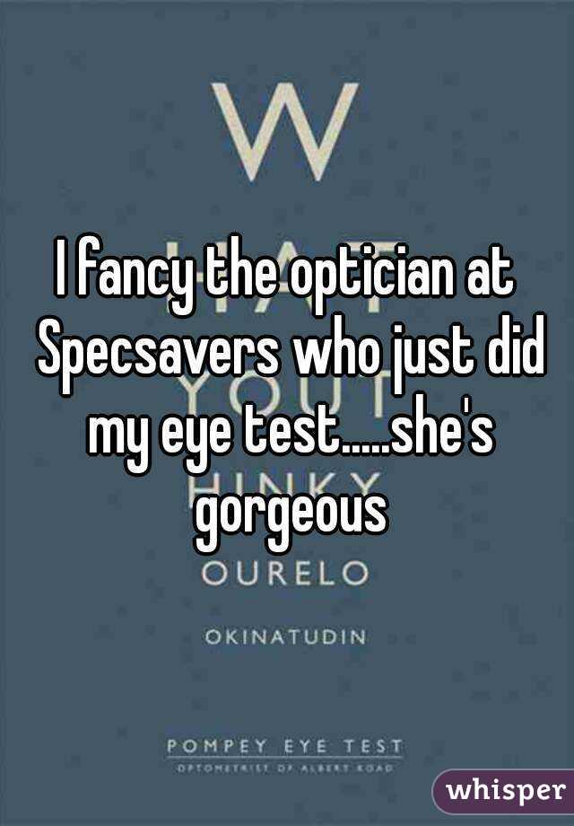 I fancy the optician at Specsavers who just did my eye test.....she's gorgeous