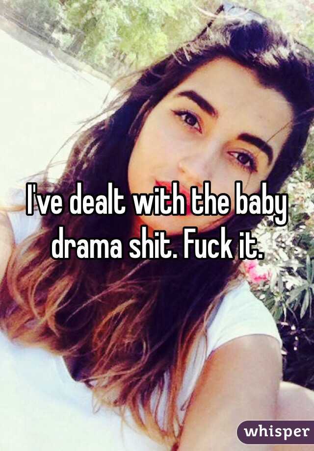 I've dealt with the baby drama shit. Fuck it. 