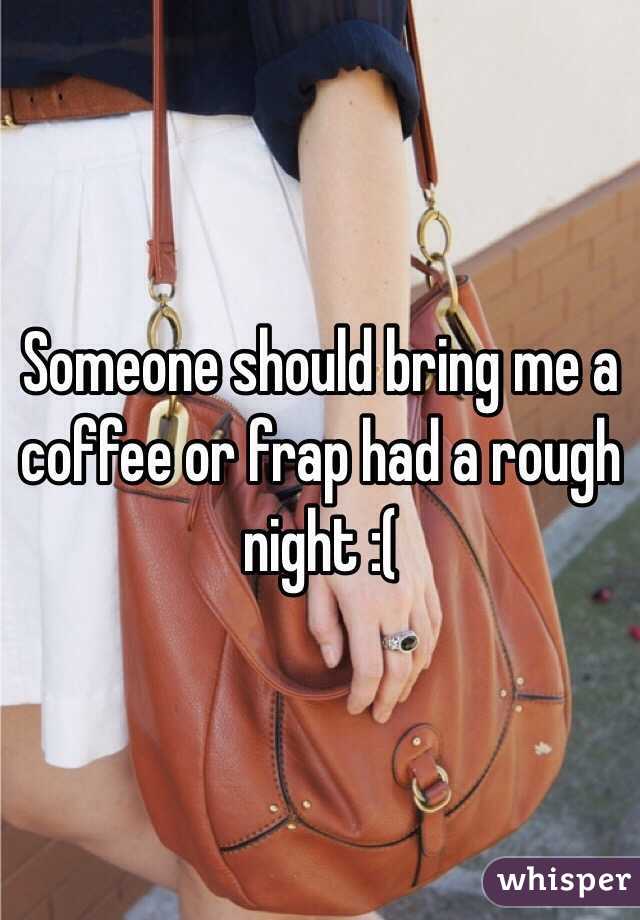 Someone should bring me a coffee or frap had a rough night :( 