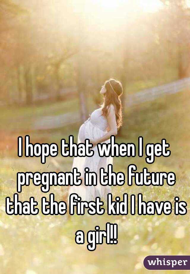 I hope that when I get pregnant in the future that the first kid I have is a girl!!