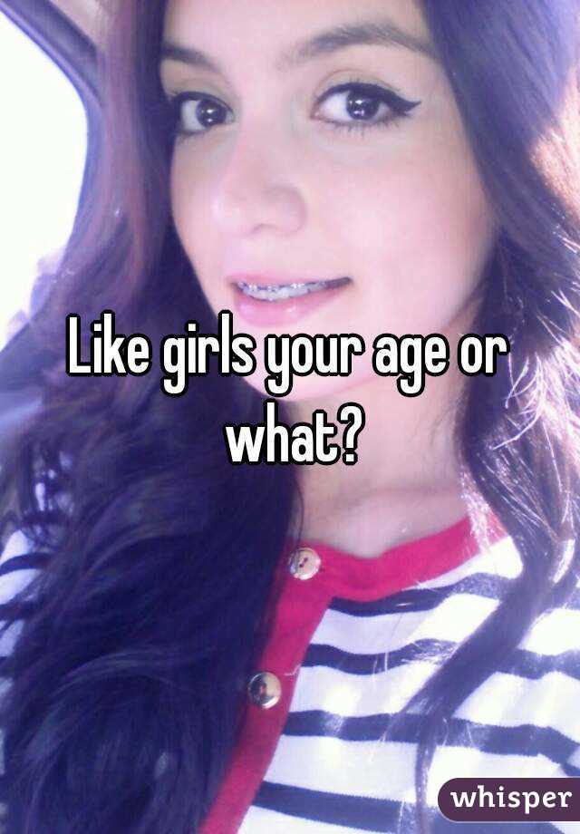 Like girls your age or what?