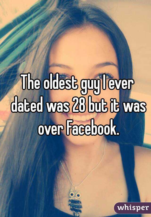 The oldest guy I ever dated was 28 but it was over Facebook.