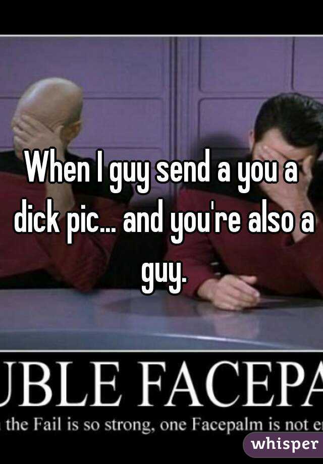 When I guy send a you a dick pic... and you're also a guy.
