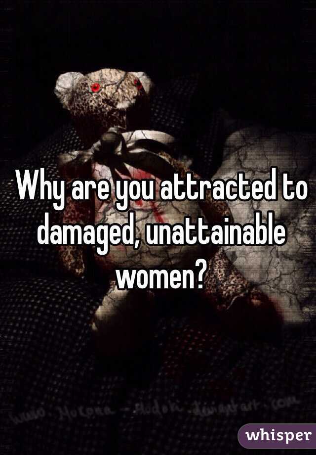 Why are you attracted to damaged, unattainable women?