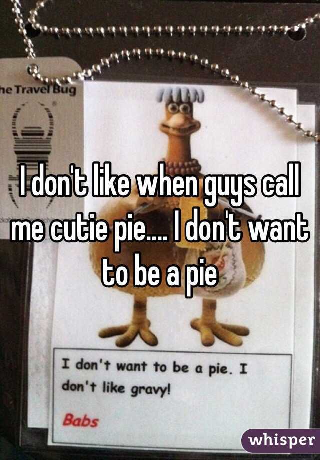 I don't like when guys call me cutie pie.... I don't want to be a pie