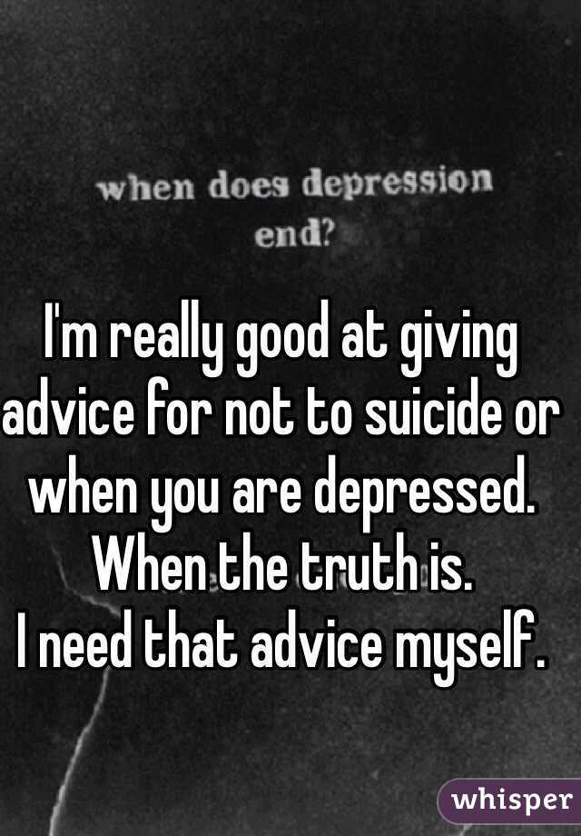 I'm really good at giving advice for not to suicide or when you are depressed. When the truth is.
I need that advice myself.