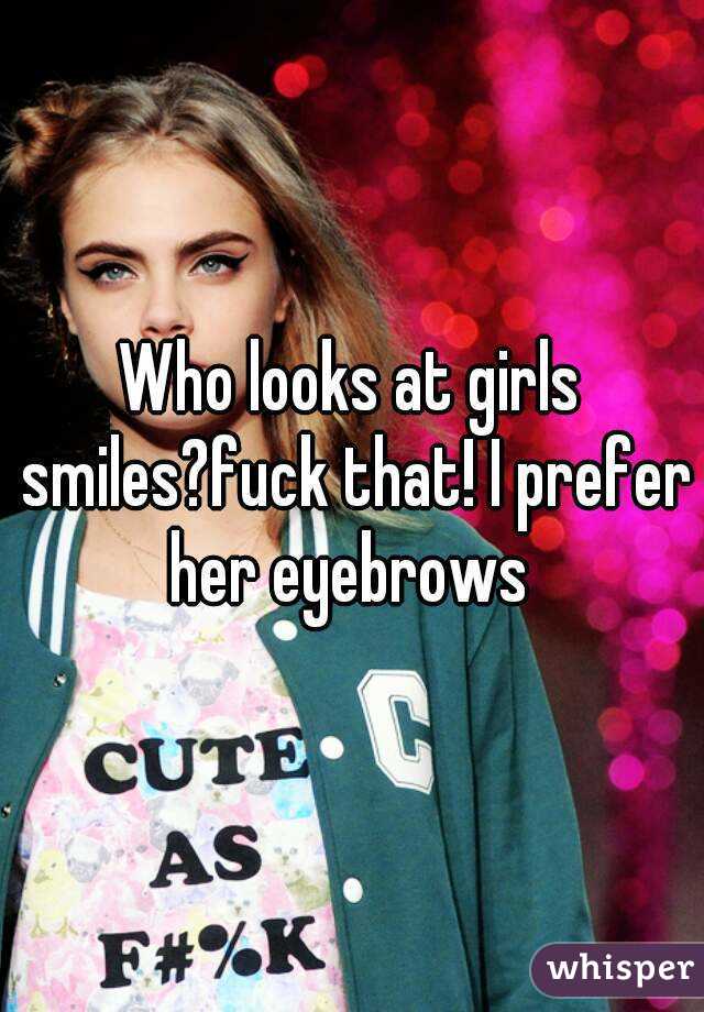 Who looks at girls smiles?fuck that! I prefer her eyebrows 