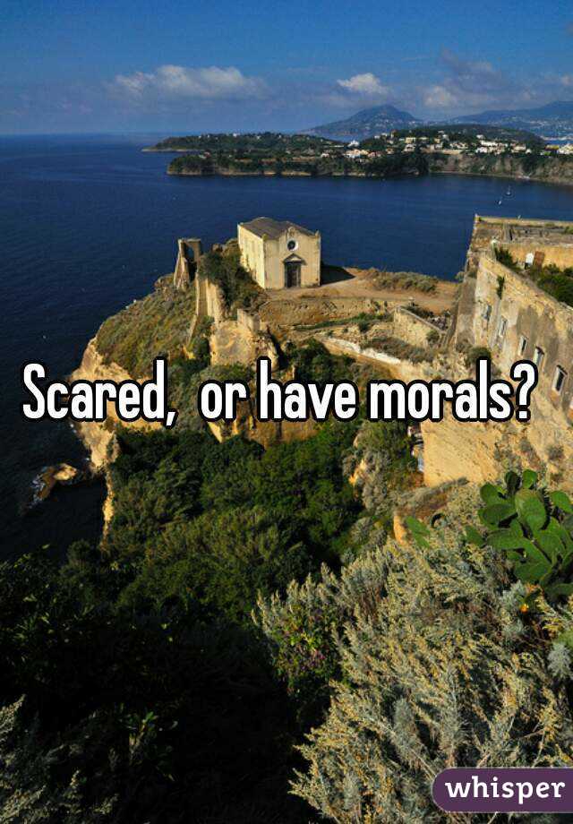 Scared,  or have morals? 