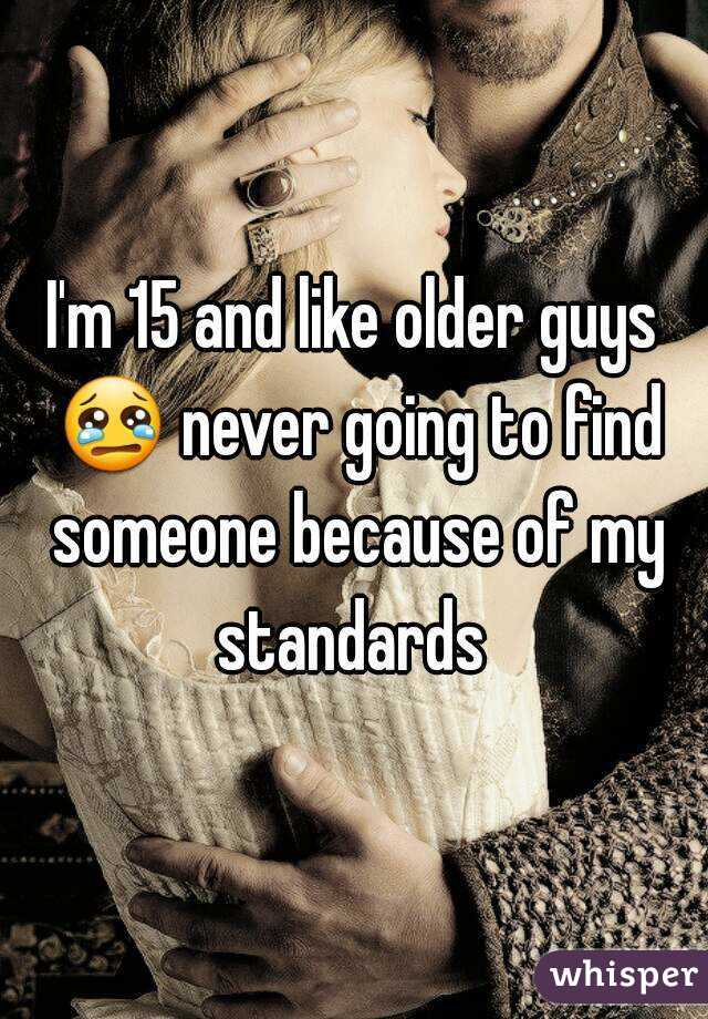 I'm 15 and like older guys 😢 never going to find someone because of my standards 