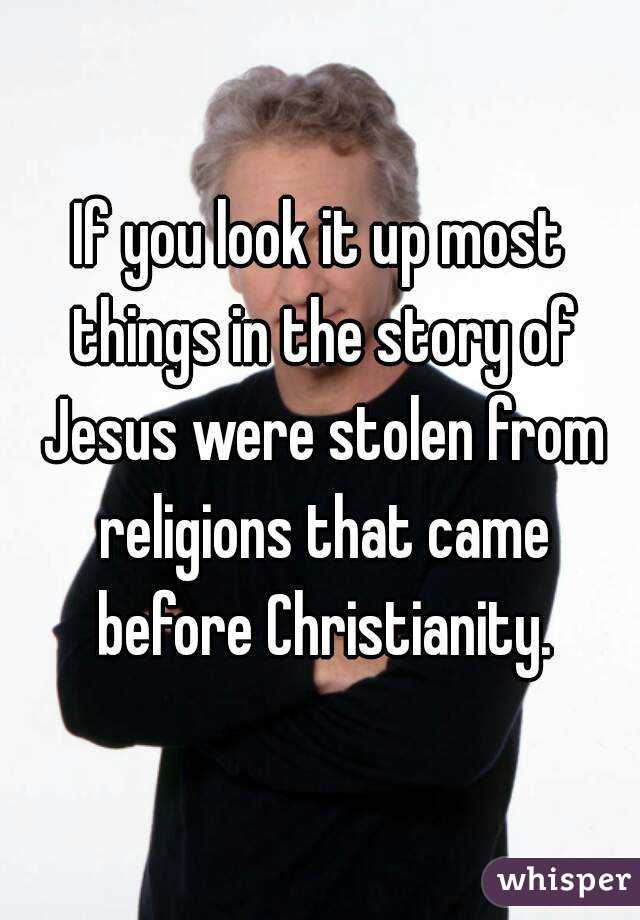 If you look it up most things in the story of Jesus were stolen from religions that came before Christianity.