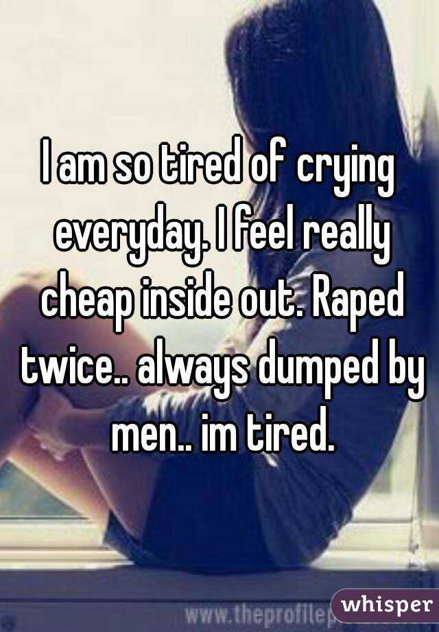 I am so tired of crying everyday. I feel really cheap inside out. Raped twice.. always dumped by men.. im tired.