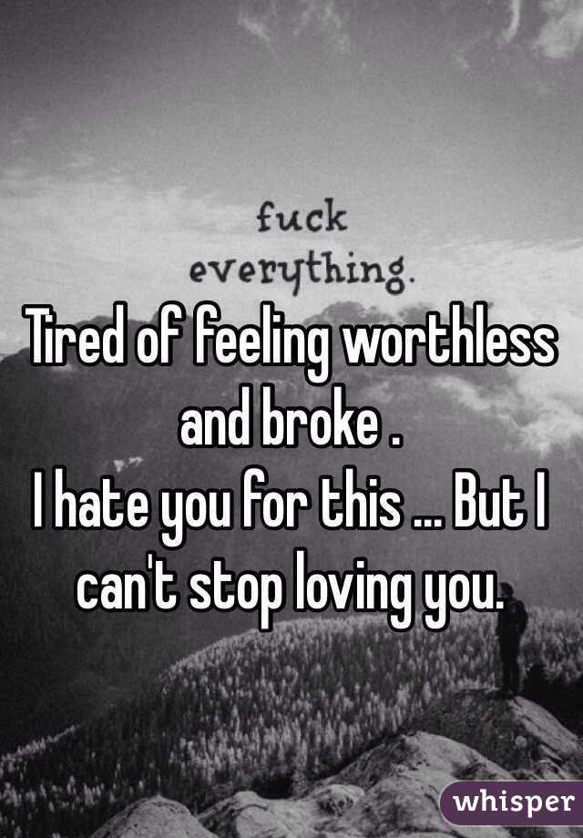 Tired of feeling worthless and broke .
I hate you for this ... But I can't stop loving you.