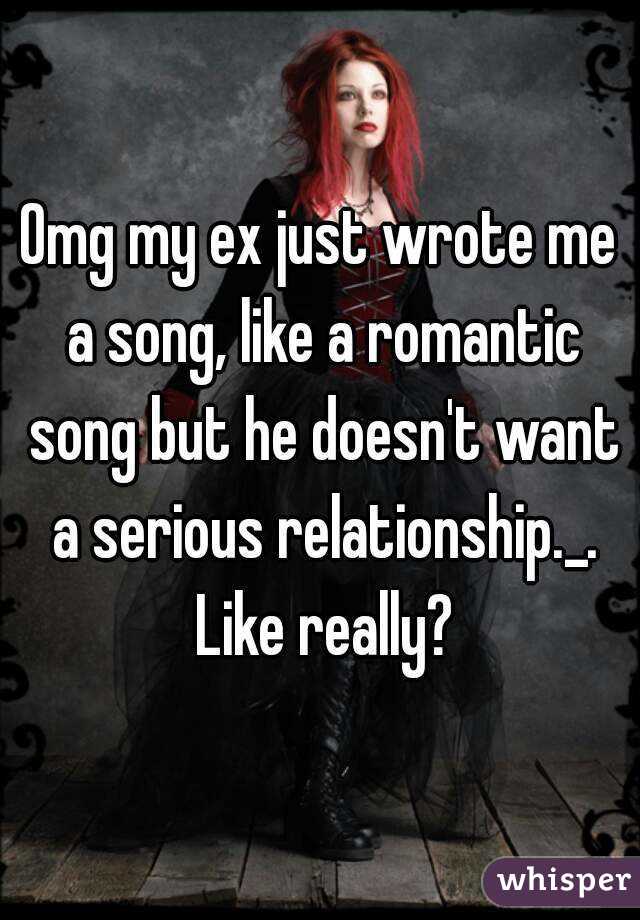 Omg my ex just wrote me a song, like a romantic song but he doesn't want a serious relationship._. Like really?