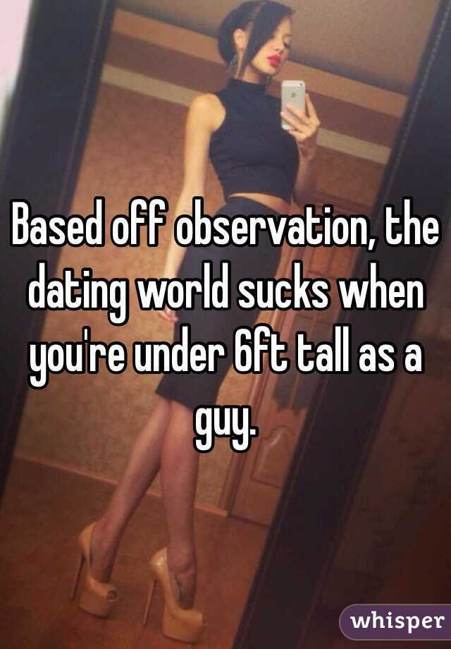 Based off observation, the dating world sucks when you're under 6ft tall as a guy.