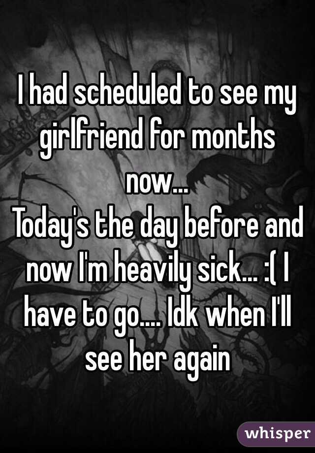 I had scheduled to see my girlfriend for months now...
Today's the day before and now I'm heavily sick... :( I have to go.... Idk when I'll see her again 
