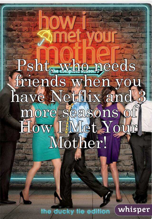 Psht, who needs friends when you have Netflix and 3 more seasons of How I Met Your Mother!