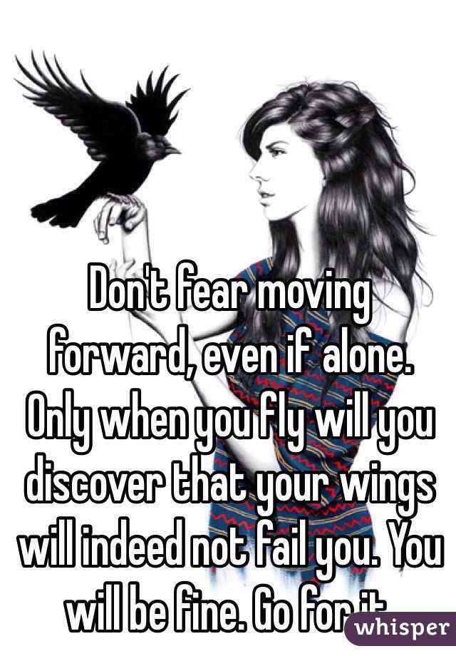 Don't fear moving forward, even if alone. Only when you fly will you discover that your wings will indeed not fail you. You will be fine. Go for it. 