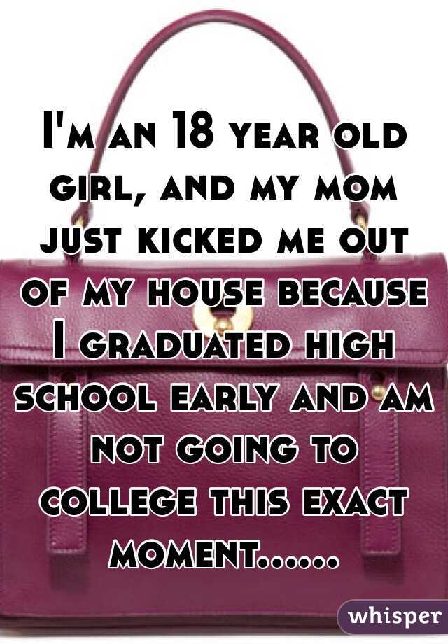 I'm an 18 year old girl, and my mom just kicked me out of my house because I graduated high school early and am not going to college this exact moment...... 