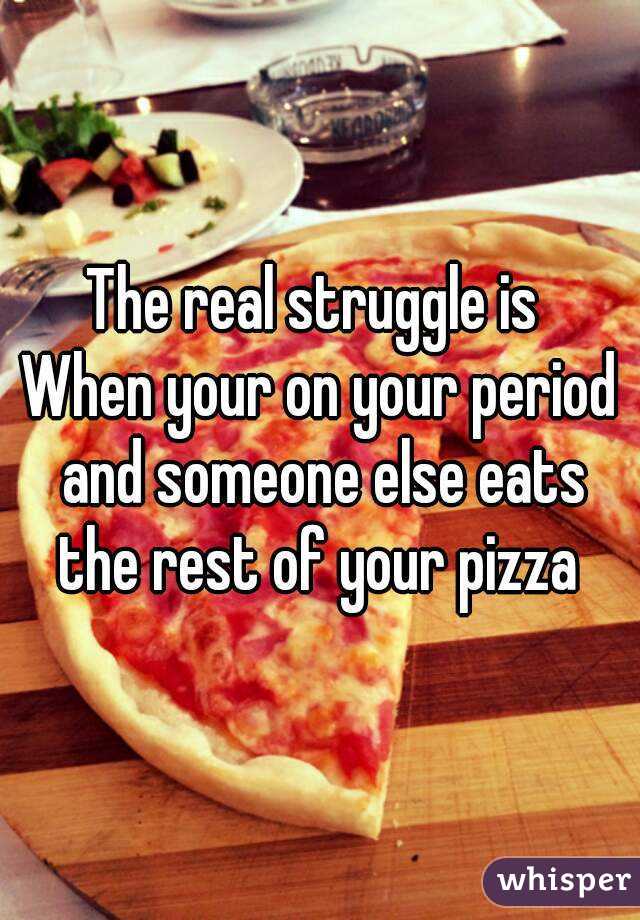 The real struggle is 
When your on your period and someone else eats the rest of your pizza 