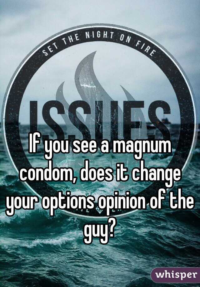 If you see a magnum condom, does it change your options opinion of the guy?