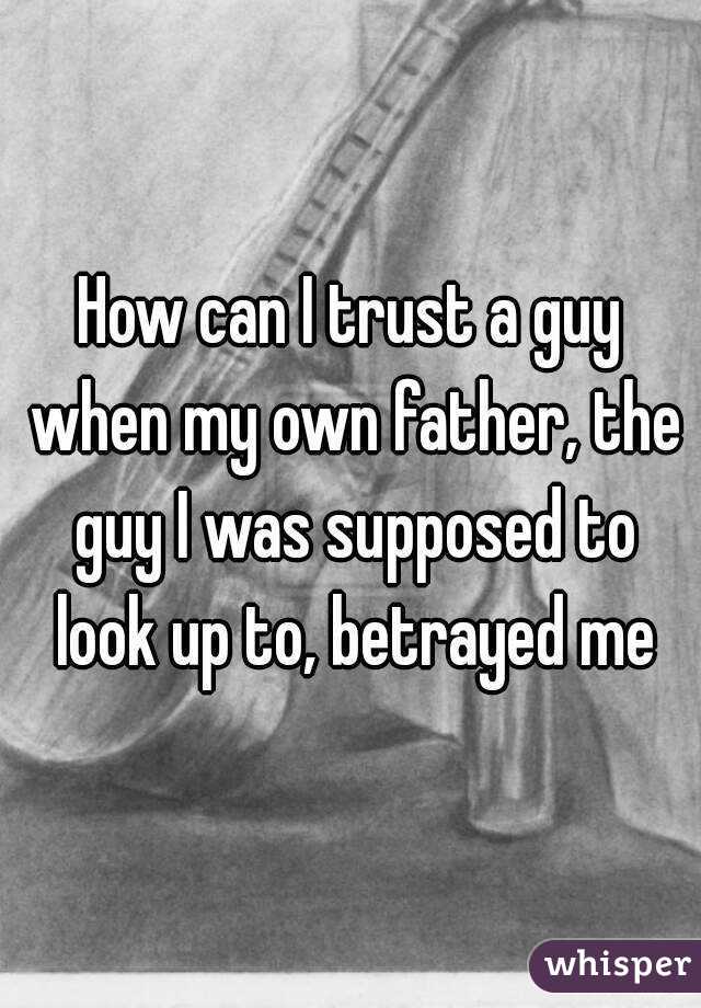 How can I trust a guy when my own father, the guy I was supposed to look up to, betrayed me