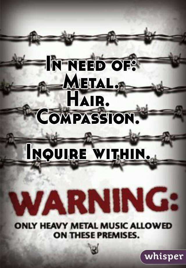 In need of:
Metal.
Hair. 
Compassion. 

Inquire within. 