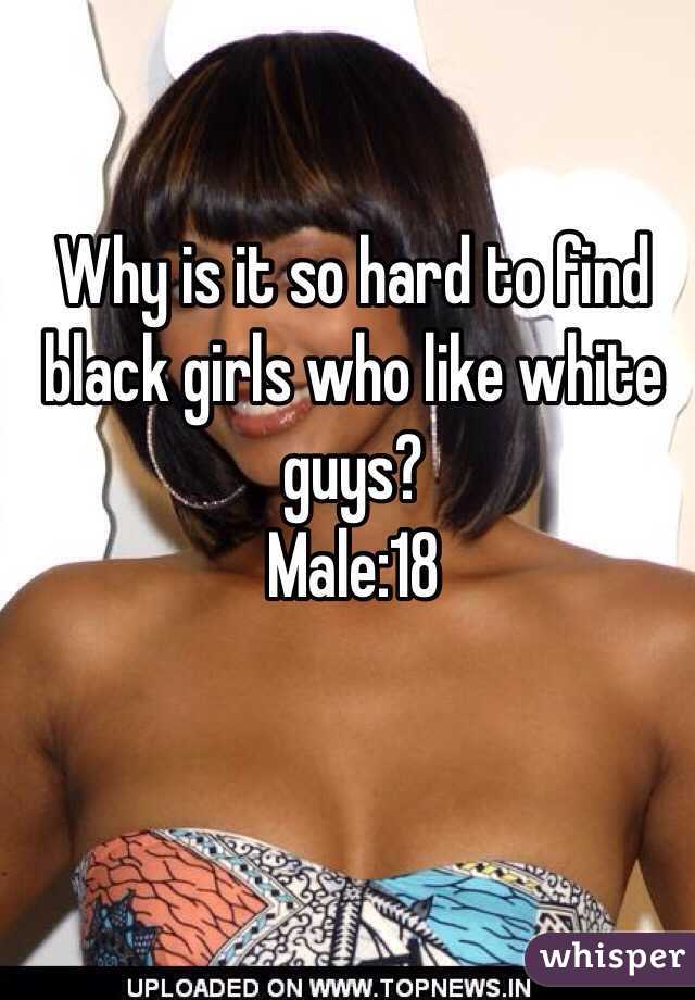 Why is it so hard to find black girls who like white guys?
Male:18