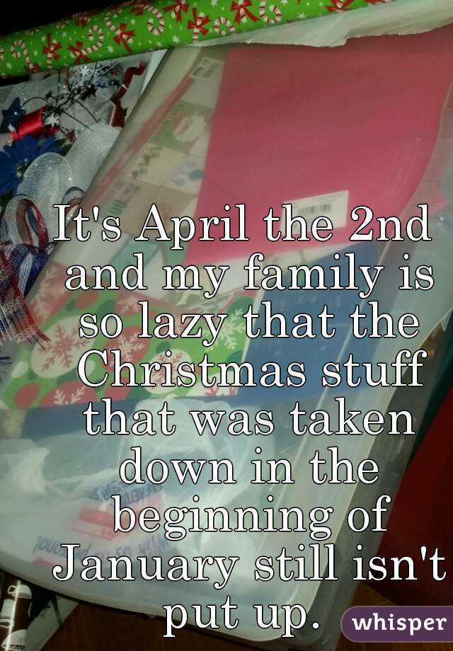 It's April the 2nd and my family is so lazy that the Christmas stuff that was taken down in the beginning of January still isn't put up. 