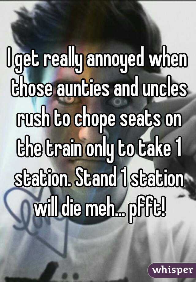 I get really annoyed when those aunties and uncles rush to chope seats on the train only to take 1 station. Stand 1 station will die meh... pfft!