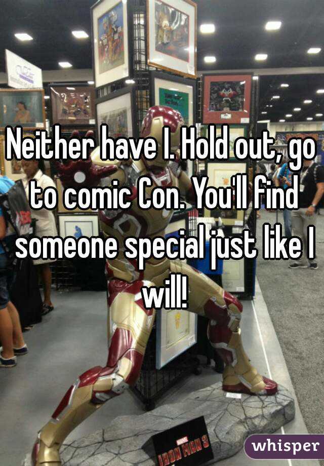 Neither have I. Hold out, go to comic Con. You'll find someone special just like I will!