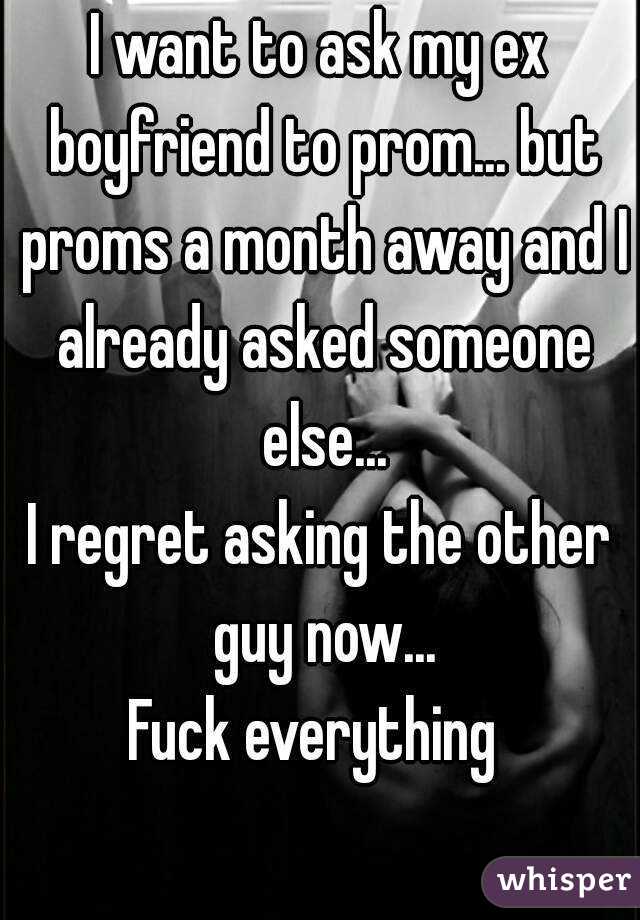 I want to ask my ex boyfriend to prom... but proms a month away and I already asked someone else...
I regret asking the other guy now...
Fuck everything 