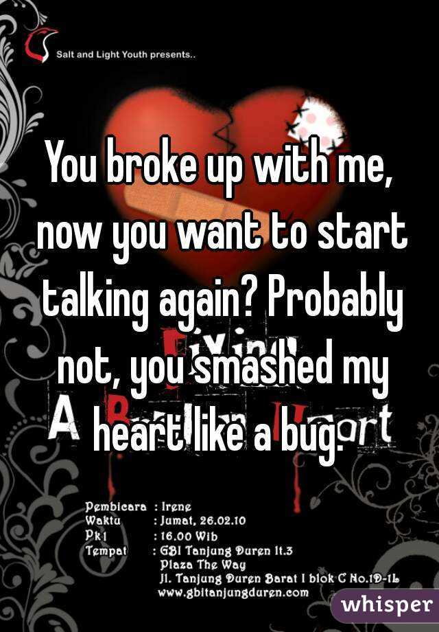 You broke up with me, now you want to start talking again? Probably not, you smashed my heart like a bug. 