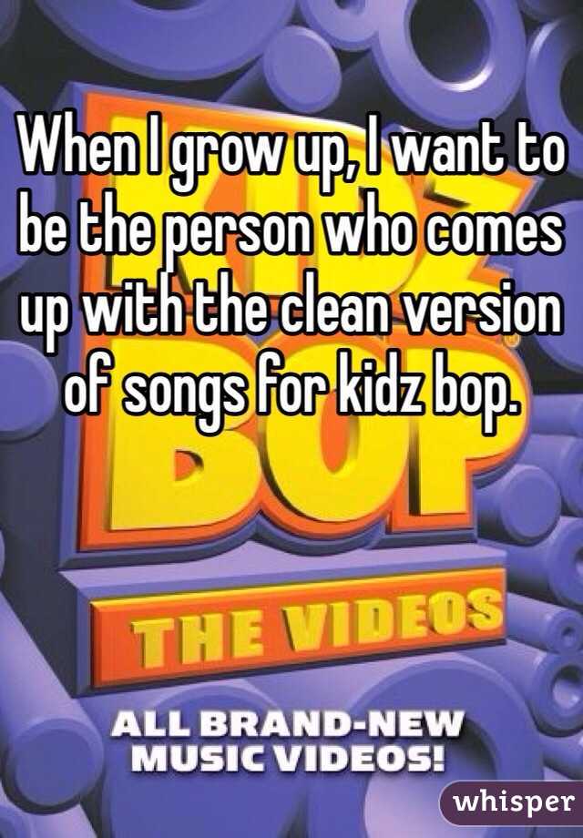 When I grow up, I want to be the person who comes up with the clean version of songs for kidz bop.