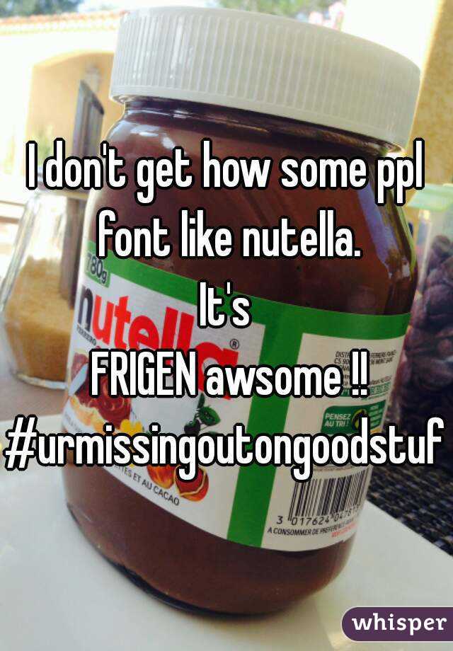 I don't get how some ppl font like nutella.
It's
 FRIGEN awsome !!
#urmissingoutongoodstuf