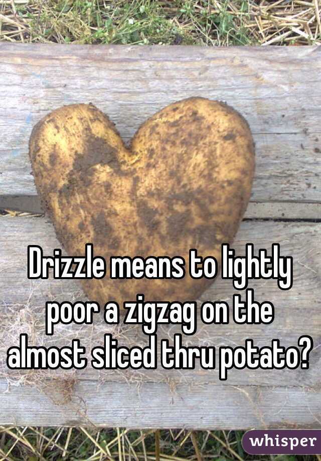Drizzle means to lightly poor a zigzag on the almost sliced thru potato?
