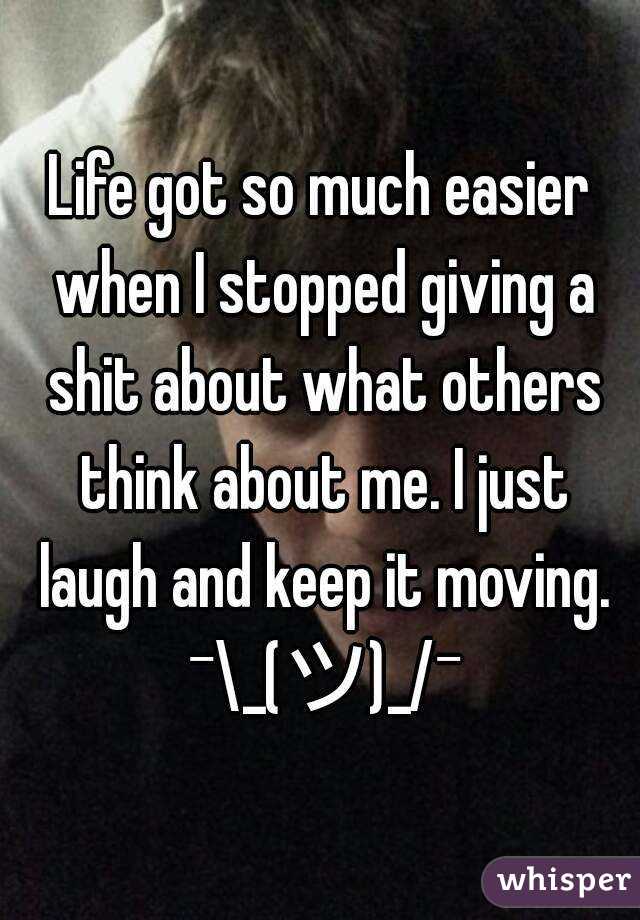 Life got so much easier when I stopped giving a shit about what others think about me. I just laugh and keep it moving. ¯\_(ツ)_/¯