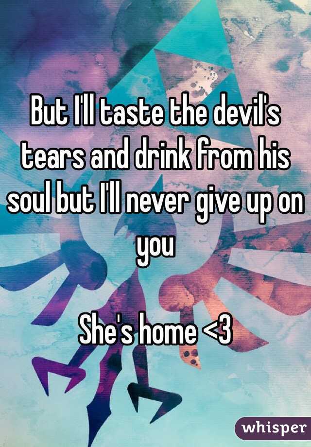 But I'll taste the devil's tears and drink from his soul but I'll never give up on you

She's home <3