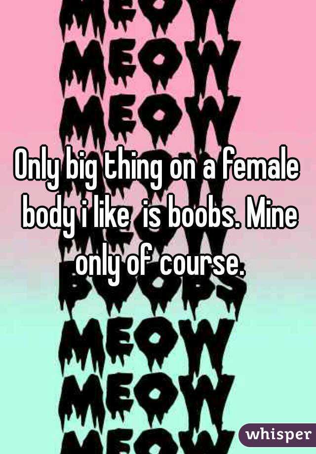 Only big thing on a female body i like  is boobs. Mine only of course.