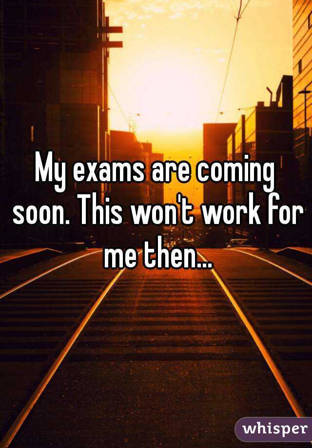 My exams are coming soon. This won't work for me then...